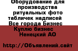 Оборудование для производства ритуальных фото,табличек,надписей. - Все города Бизнес » Куплю бизнес   . Ненецкий АО